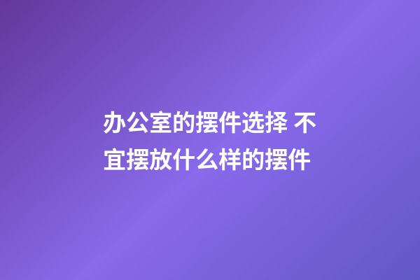 办公室的摆件选择 不宜摆放什么样的摆件